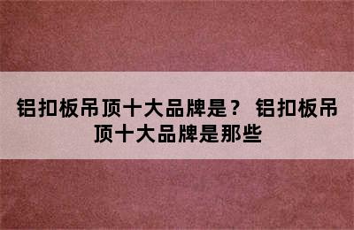 铝扣板吊顶十大品牌是？ 铝扣板吊顶十大品牌是那些